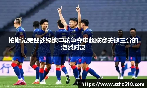 柏斯光荣迎战绿地申花争夺中超联赛关键三分的激烈对决
