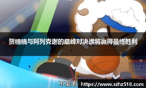 贺楠楠与阿列克谢的巅峰对决谁将赢得最终胜利