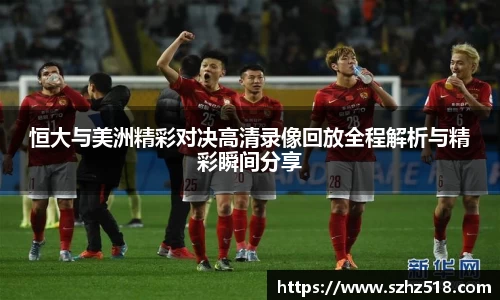 恒大与美洲精彩对决高清录像回放全程解析与精彩瞬间分享