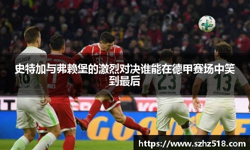史特加与弗赖堡的激烈对决谁能在德甲赛场中笑到最后