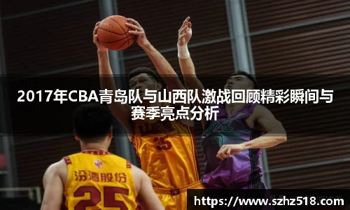 2017年CBA青岛队与山西队激战回顾精彩瞬间与赛季亮点分析
